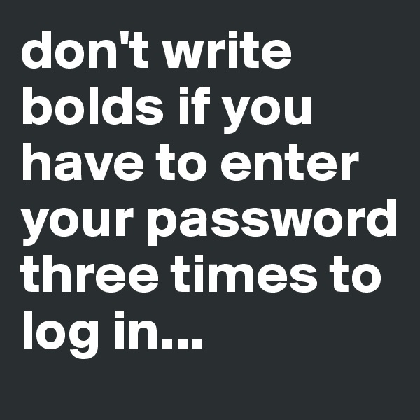 don't write bolds if you have to enter your password three times to log in...