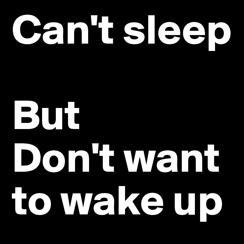 Can't sleep

But
Don't want to wake up