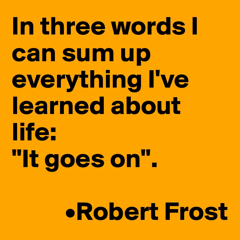 In three words I can sum up everything I've learned about life:
"It goes on".

          •Robert Frost