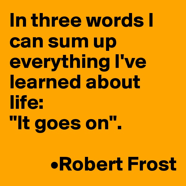 In three words I can sum up everything I've learned about life:
"It goes on".

          •Robert Frost