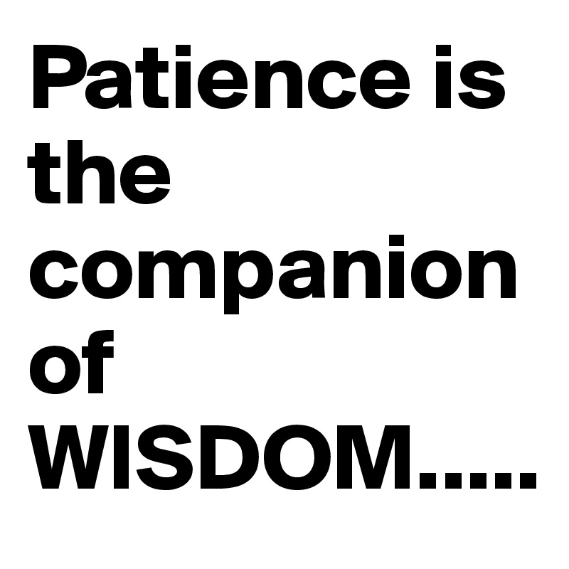 Patience is the companion of WISDOM.....