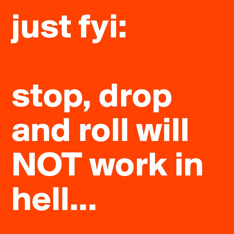 just fyi:

stop, drop and roll will NOT work in hell...