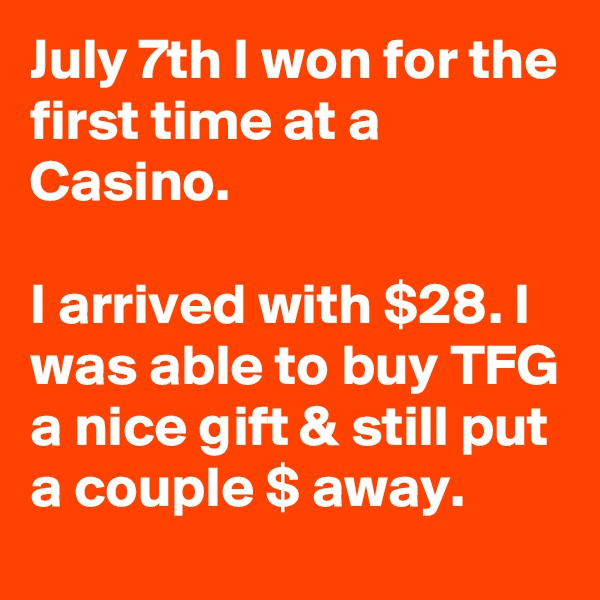 July 7th I won for the first time at a Casino.

I arrived with $28. I was able to buy TFG a nice gift & still put a couple $ away.