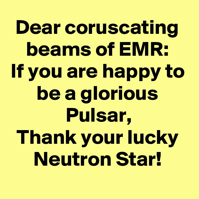 Dear coruscating beams of EMR:
If you are happy to be a glorious Pulsar,
Thank your lucky
Neutron Star!
