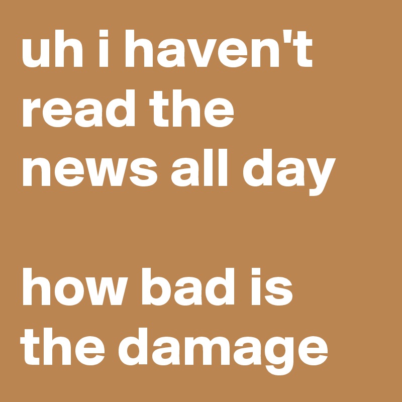 uh i haven't read the news all day

how bad is the damage