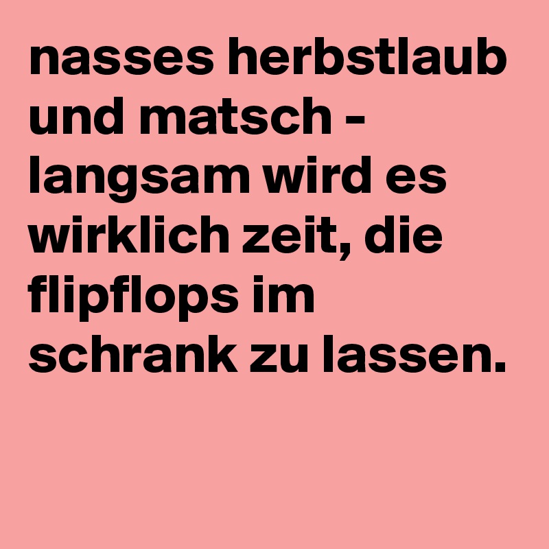 nasses herbstlaub und matsch - langsam wird es wirklich zeit, die flipflops im schrank zu lassen.

