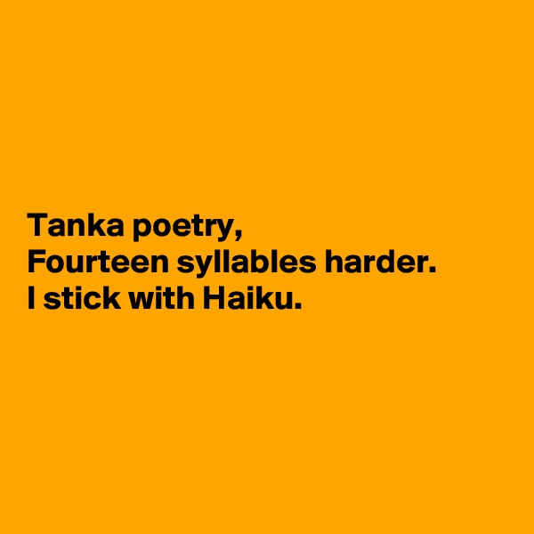 




Tanka poetry, 
Fourteen syllables harder. 
I stick with Haiku.




