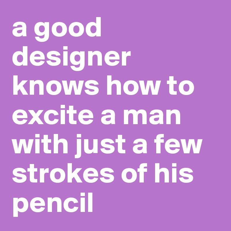a good designer knows how to excite a man with just a few strokes of his pencil