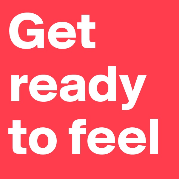 Get ready to feel