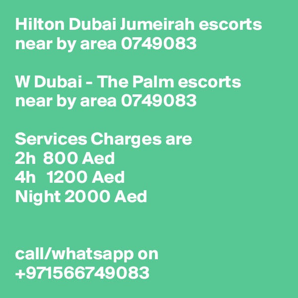 Hilton Dubai Jumeirah escorts near by area 0749083 

W Dubai - The Palm escorts near by area 0749083 

Services Charges are 
2h  800 Aed
4h   1200 Aed
Night 2000 Aed


call/whatsapp on +971566749083 