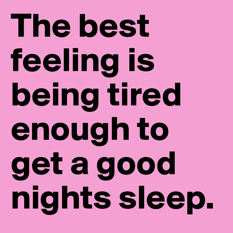 The best feeling is being tired enough to get a good nights sleep. 