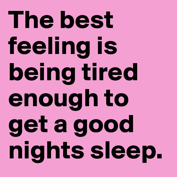 The best feeling is being tired enough to get a good nights sleep. 