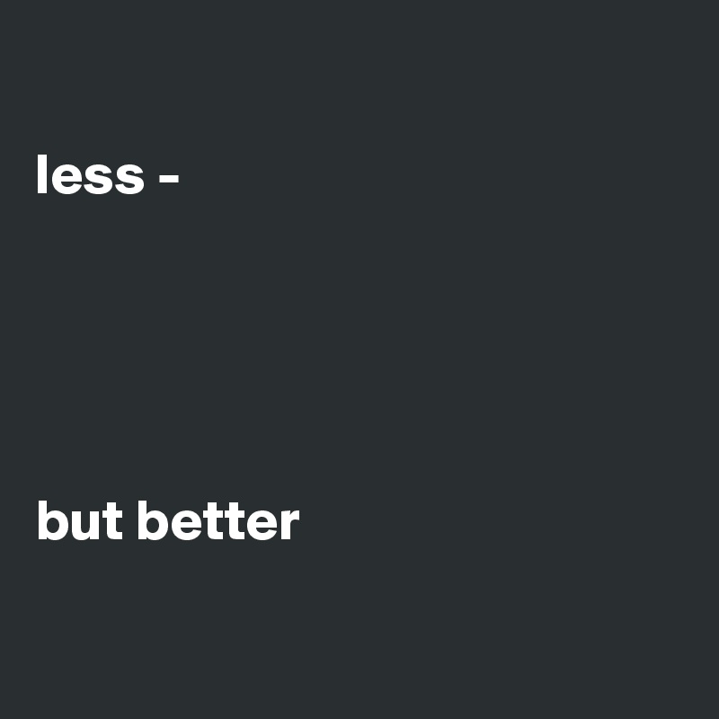 

less -





but better

