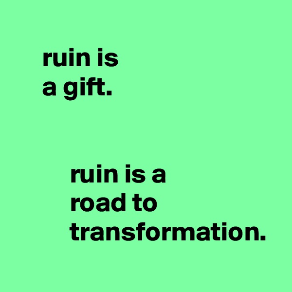 
     ruin is
     a gift.


          ruin is a
          road to
          transformation.
