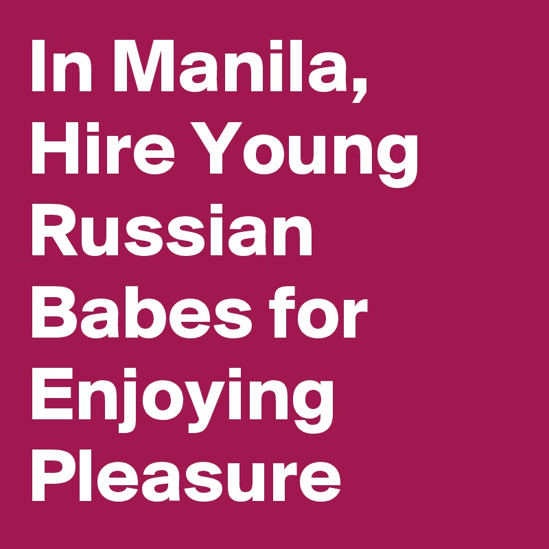 In Manila, Hire Young Russian Babes for Enjoying Pleasure