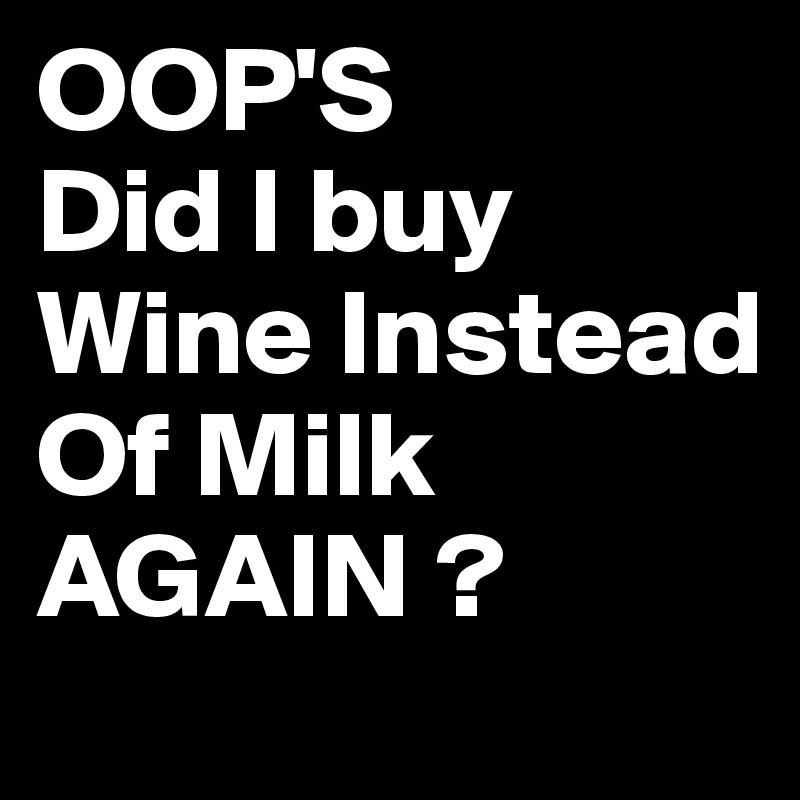 OOP'S
Did I buy Wine Instead Of Milk AGAIN ?
