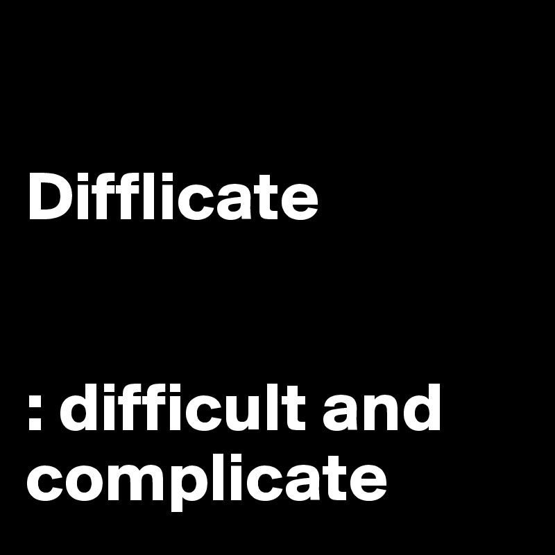 

Difflicate


: difficult and complicate