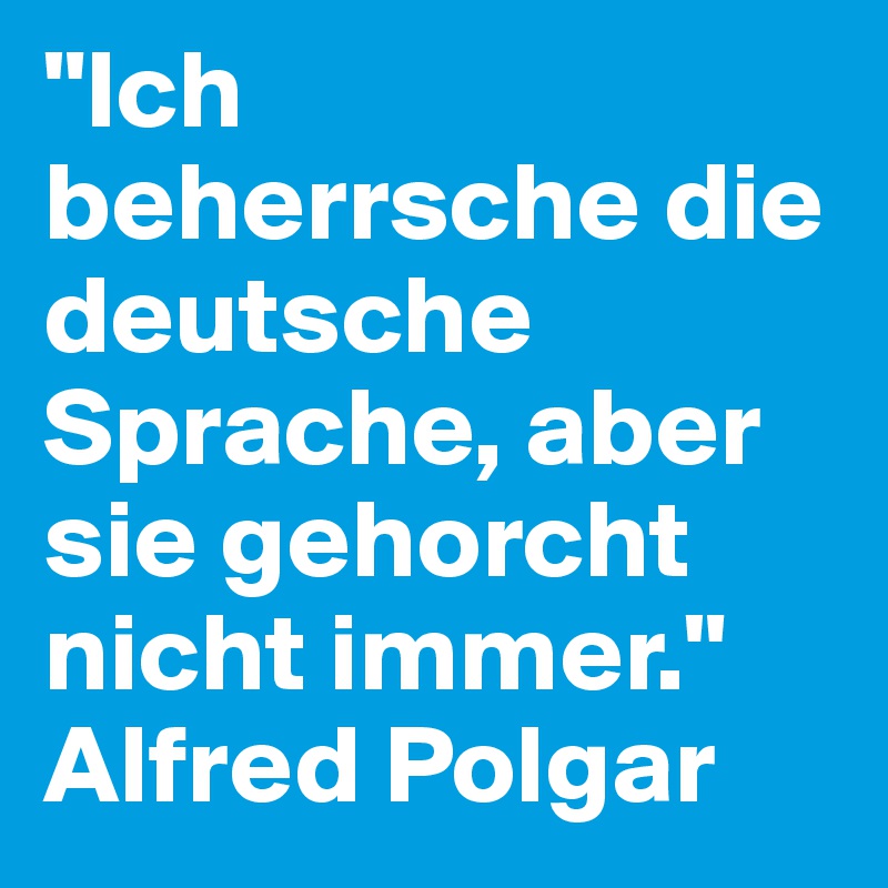 "Ich beherrsche die deutsche Sprache, aber sie gehorcht nicht immer." Alfred Polgar