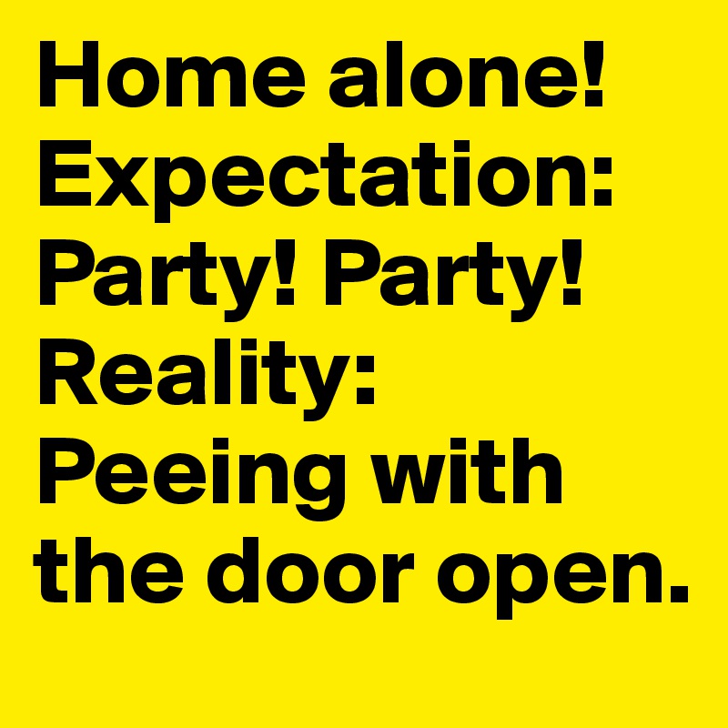Home alone! Expectation: Party! Party! Reality: Peeing with the door open. 