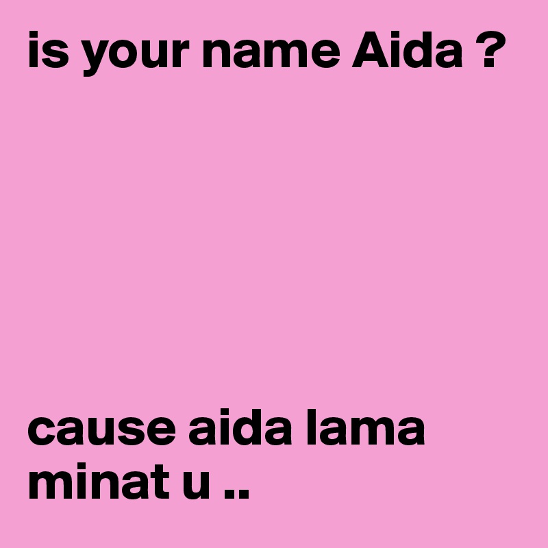 is your name Aida ?






cause aida lama minat u .. 