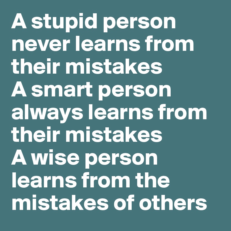 A stupid person never learns from their mistakes
A smart person always learns from their mistakes 
A wise person learns from the mistakes of others 