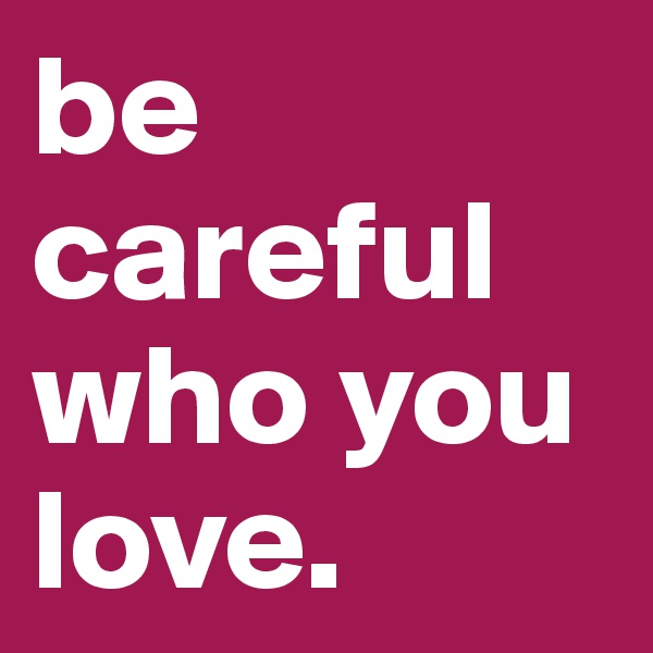 be careful who you love.