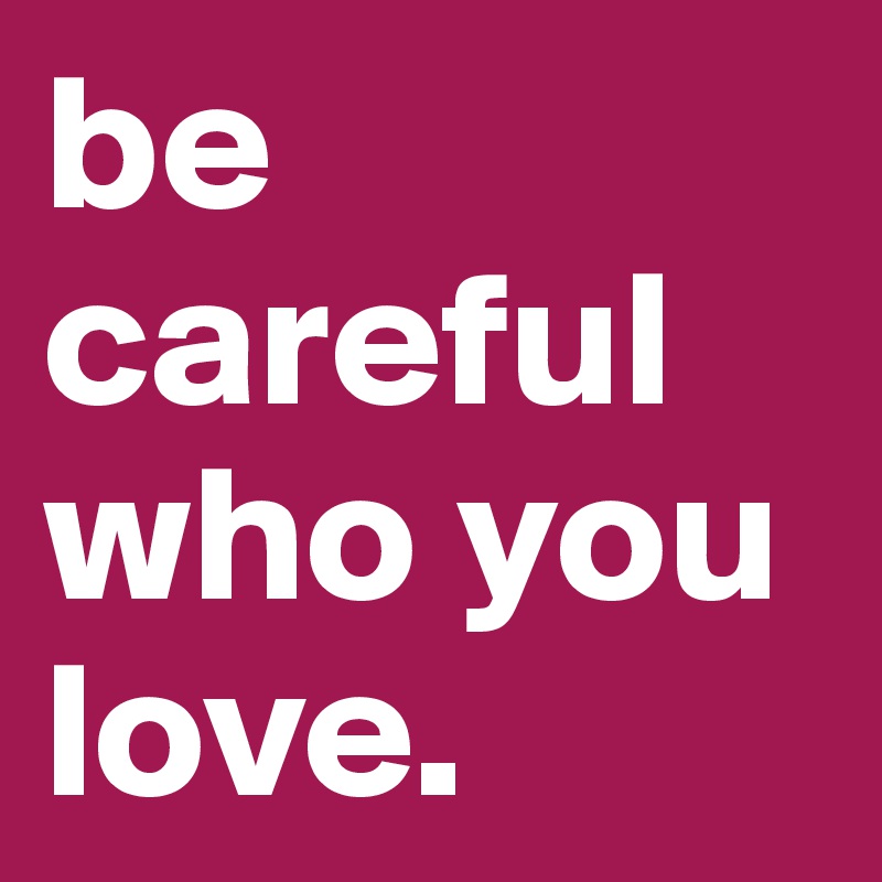 be careful who you love.