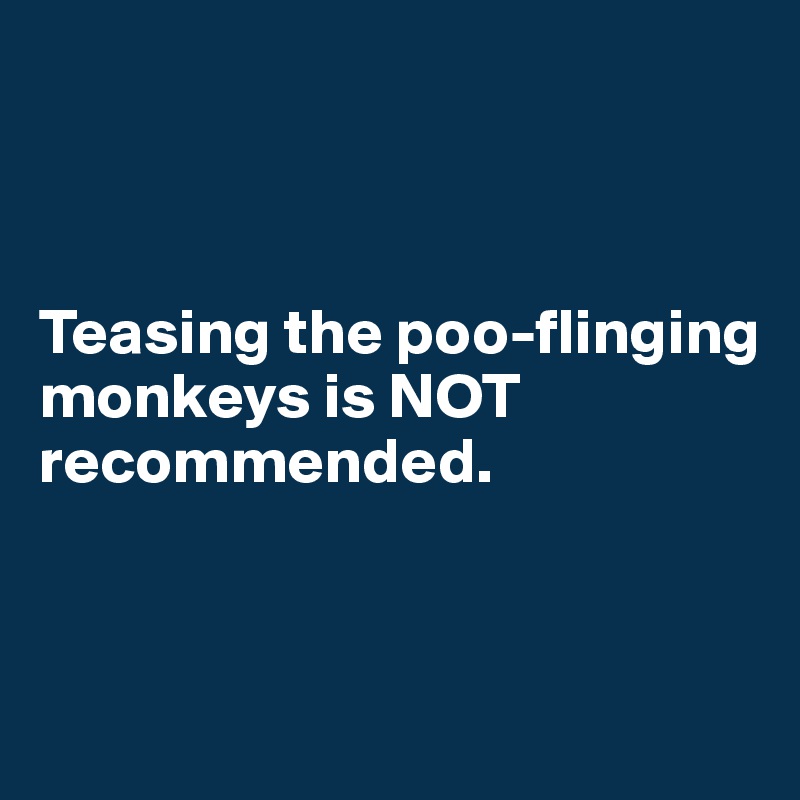 



Teasing the poo-flinging monkeys is NOT recommended. 



