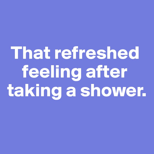 

 That refreshed   
    feeling after taking a shower. 

