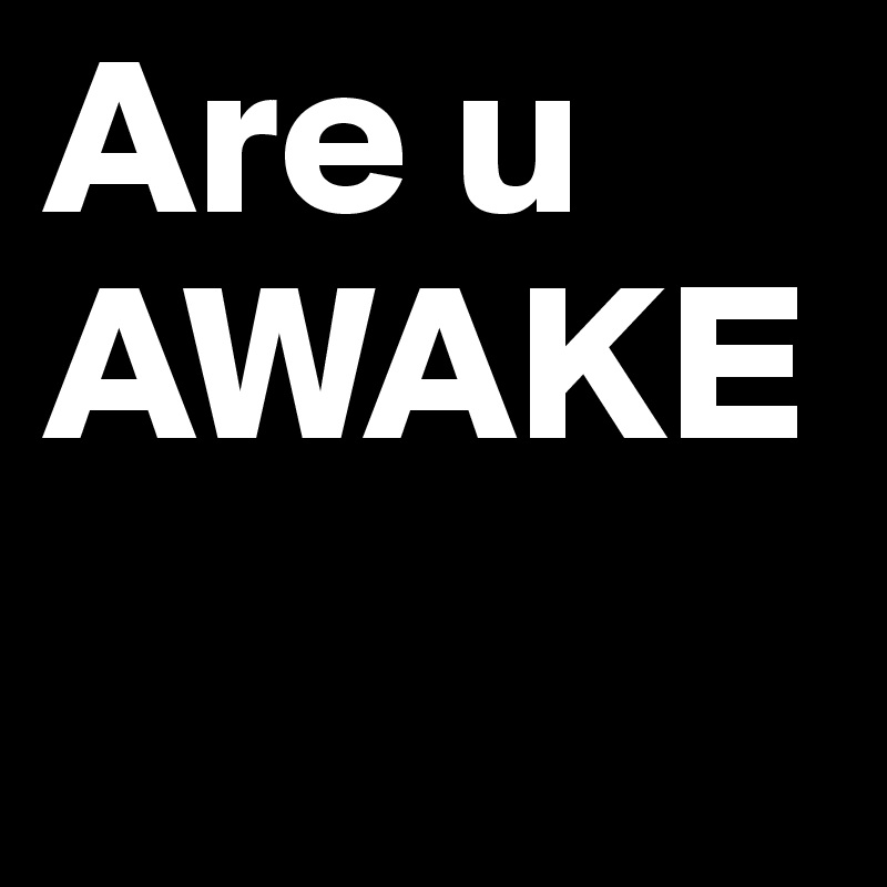 Are u AWAKE