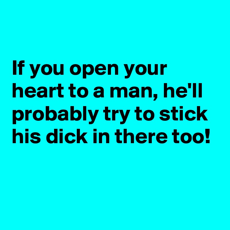 

If you open your heart to a man, he'll probably try to stick his dick in there too!

