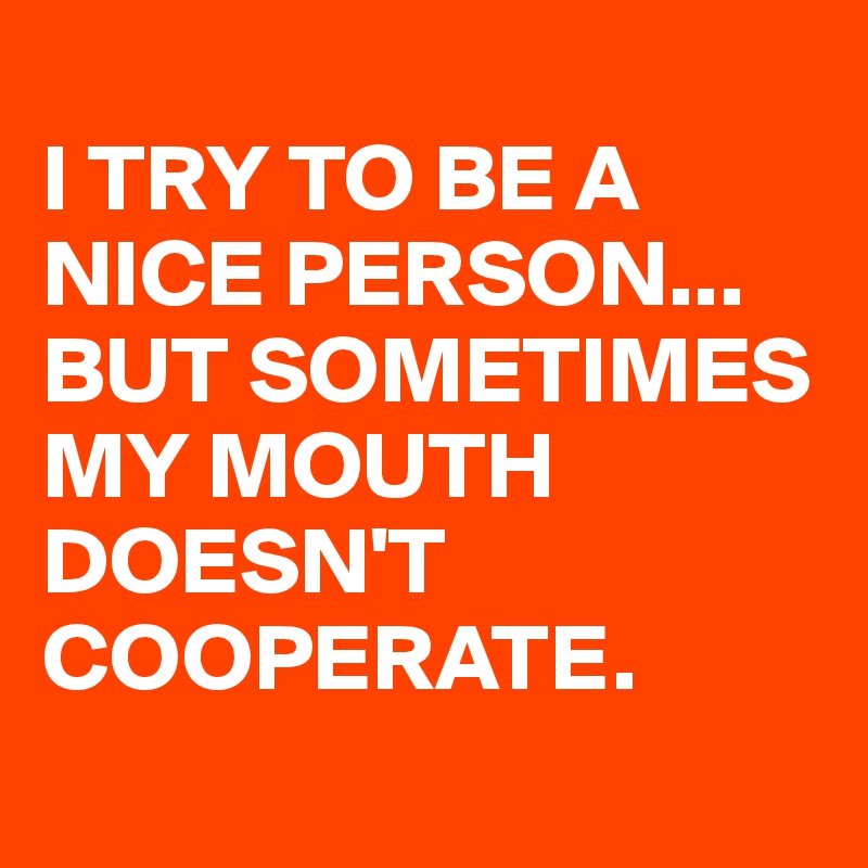 
I TRY TO BE A
NICE PERSON...
BUT SOMETIMES
MY MOUTH
DOESN'T
COOPERATE. 
