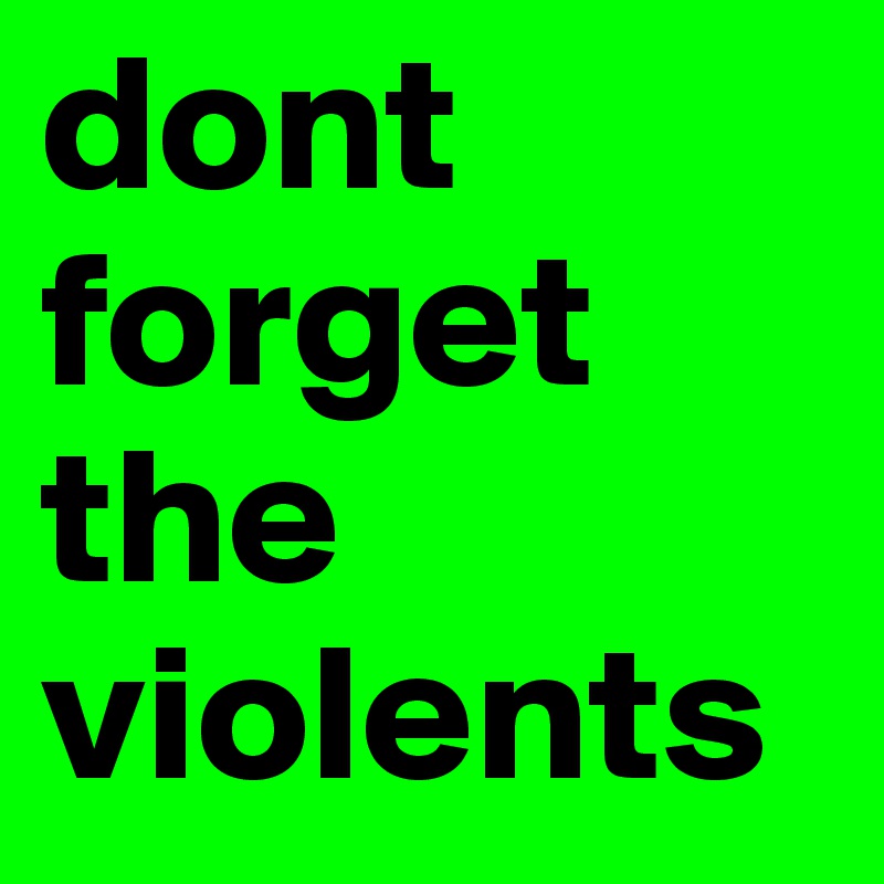 dont forget the violents