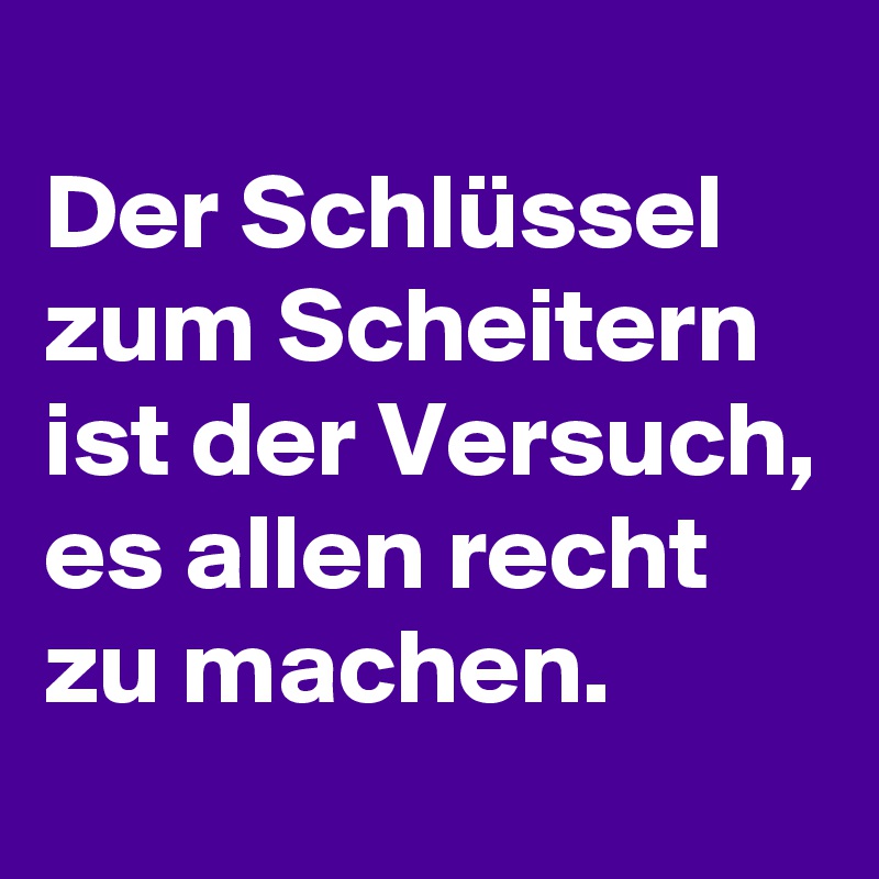 
Der Schlüssel zum Scheitern ist der Versuch, es allen recht zu machen.