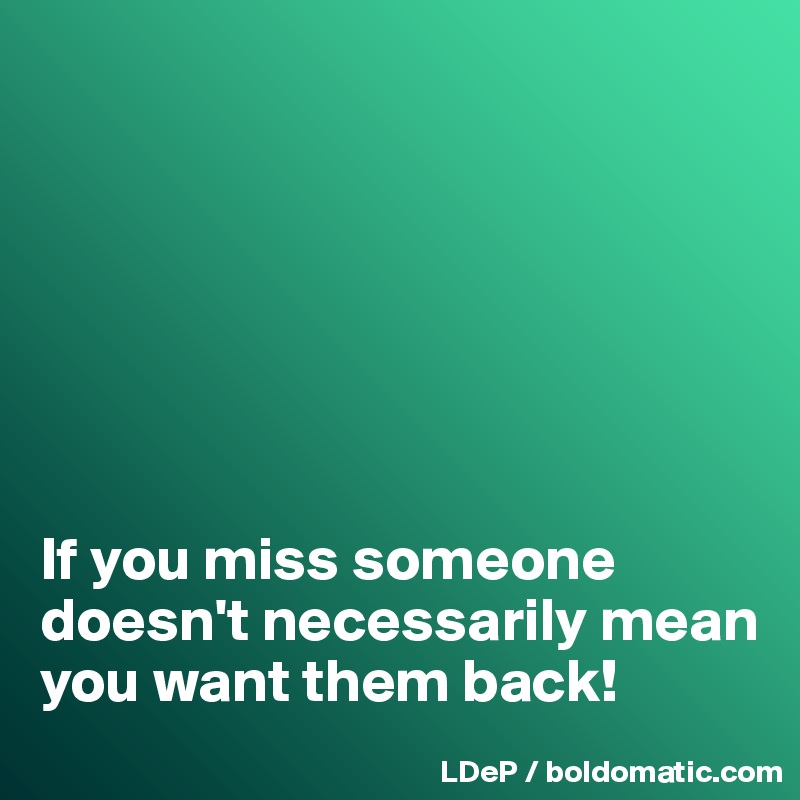 if-you-miss-someone-doesn-t-necessarily-mean-you-want-them-back-post