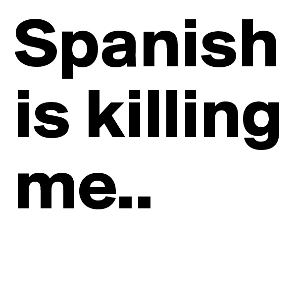 Spanish is killing me..