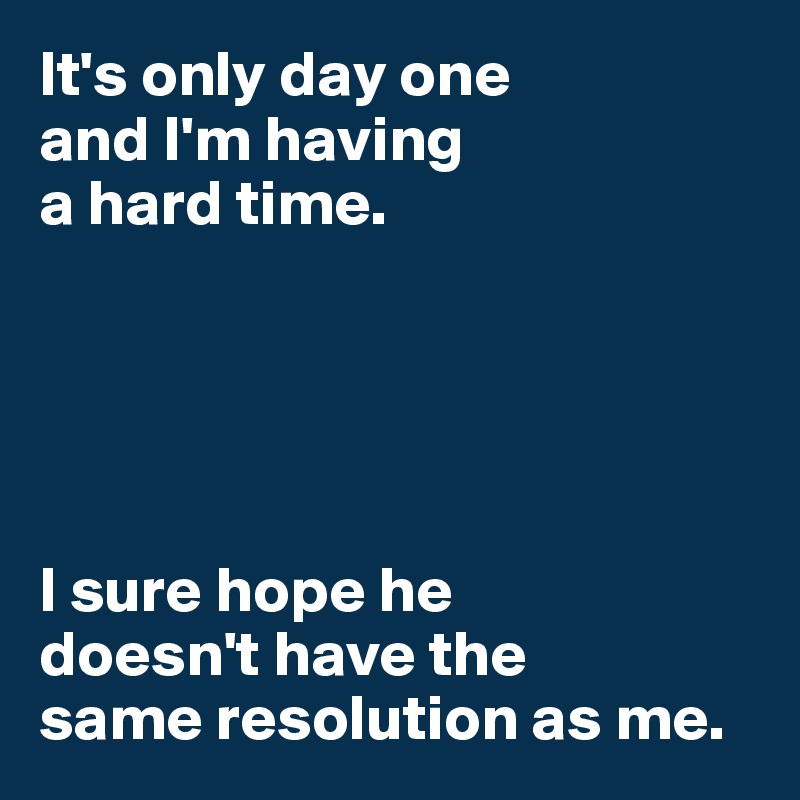 It's only day one 
and I'm having 
a hard time.





I sure hope he 
doesn't have the 
same resolution as me.