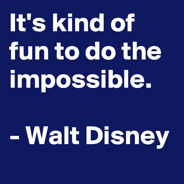 It's kind of fun to do the impossible.

- Walt Disney