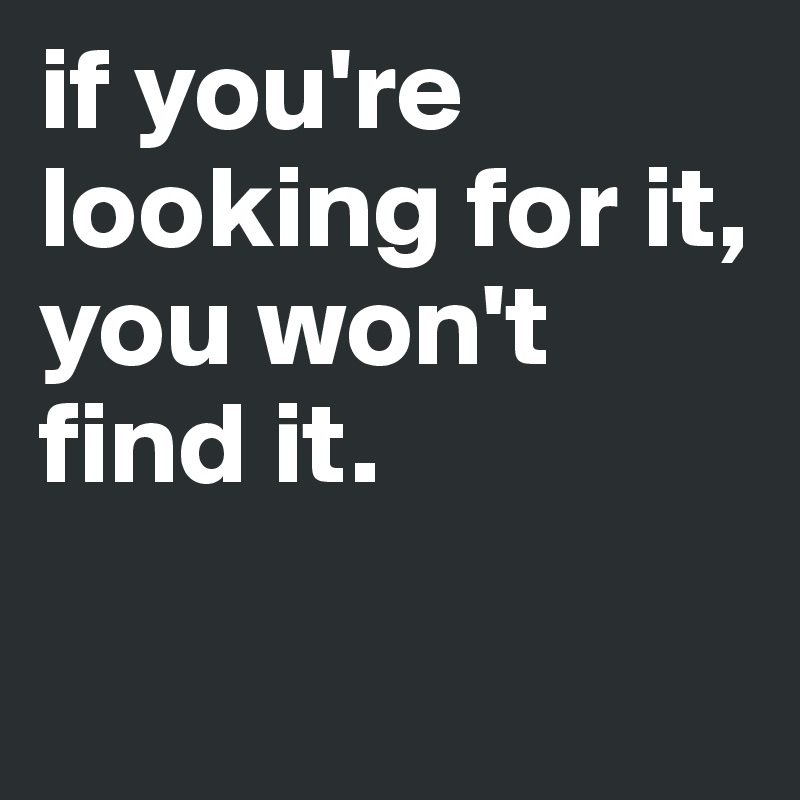 if you're looking for it, you won't find it.

