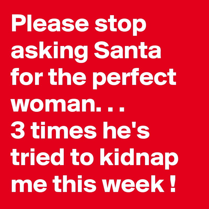 Please stop asking Santa for the perfect woman. . .
3 times he's tried to kidnap me this week !
