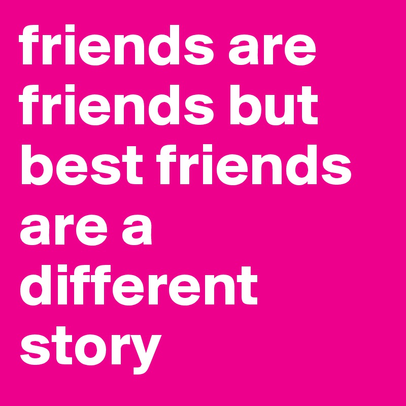 friends are friends but best friends are a different story 