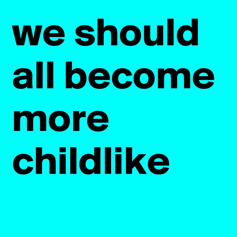 we should all become more childlike