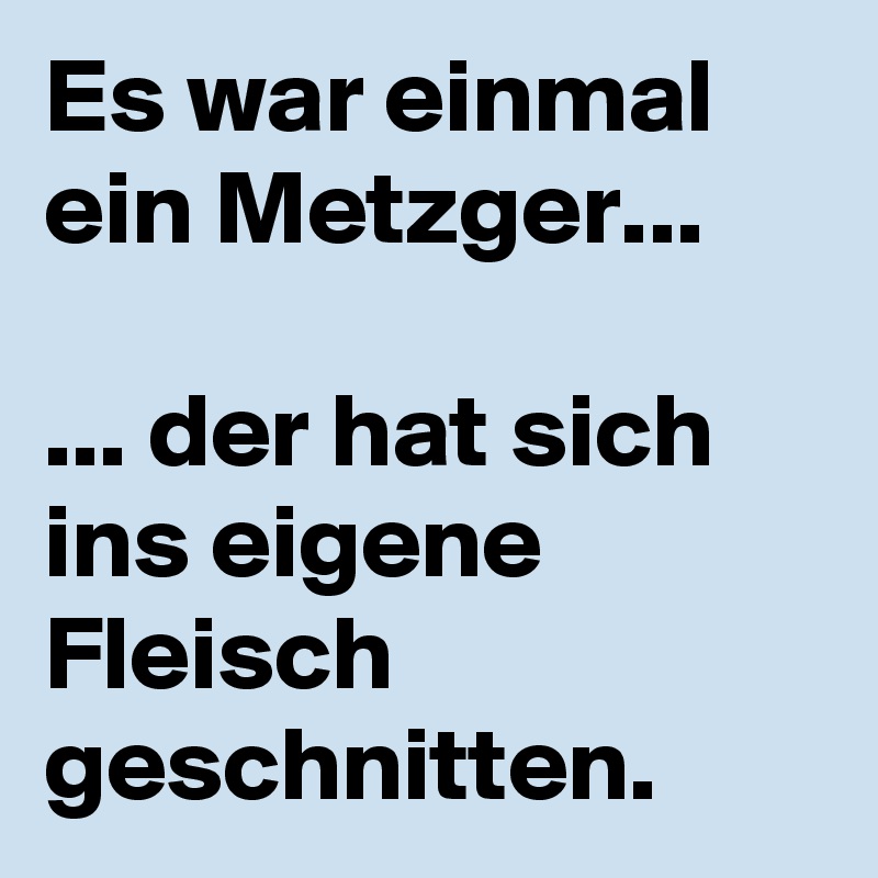 Es war einmal ein Metzger...

... der hat sich ins eigene Fleisch geschnitten.