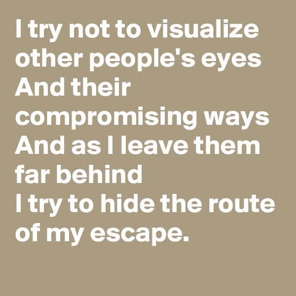 I try not to visualize other people's eyes
And their compromising ways
And as I leave them far behind 
I try to hide the route of my escape.