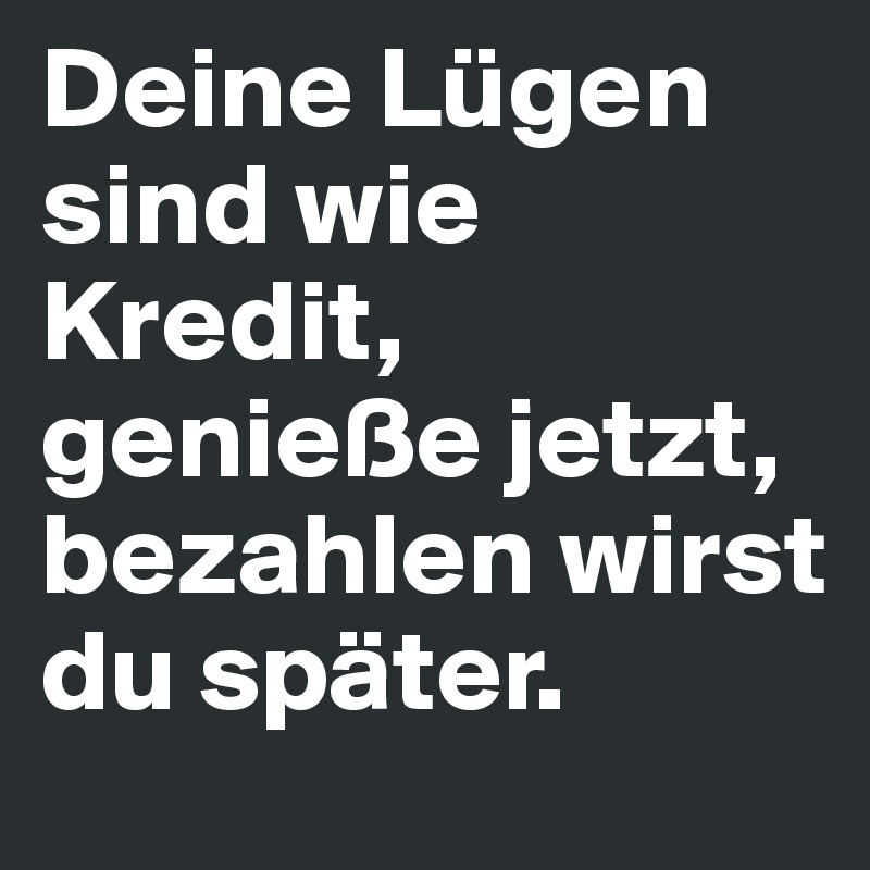 Deine Lügen sind wie Kredit, genieße jetzt, bezahlen wirst du später