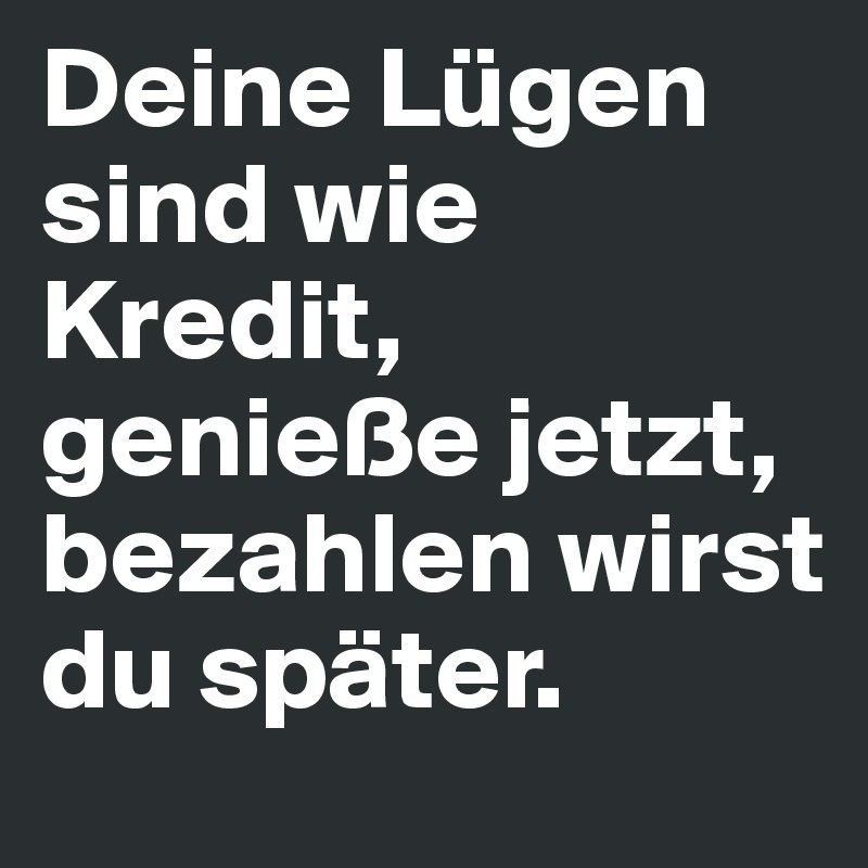 Deine Lügen sind wie Kredit, genieße jetzt, bezahlen wirst du später.