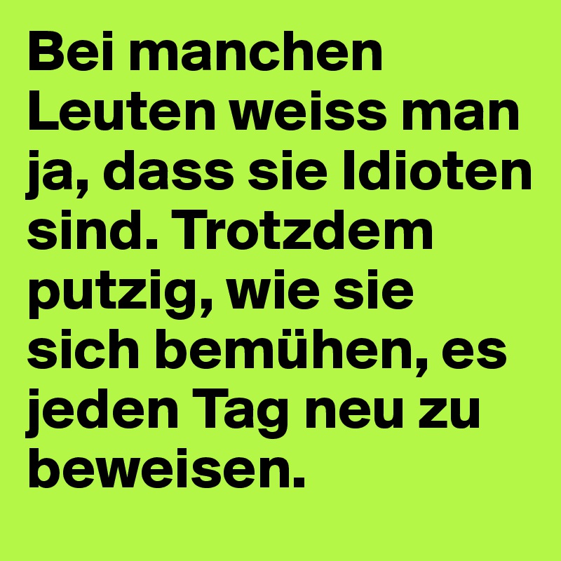 Bei manchen Leuten weiss man ja, dass sie Idioten sind. Trotzdem putzig, wie sie sich bemühen, es jeden Tag neu zu beweisen.
