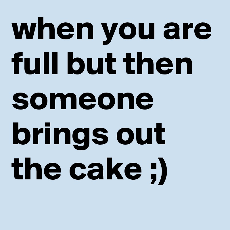 when-you-are-full-but-then-someone-brings-out-the-cake-post-by