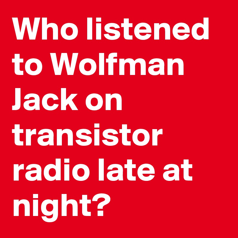 Who listened to Wolfman Jack on transistor radio late at night?