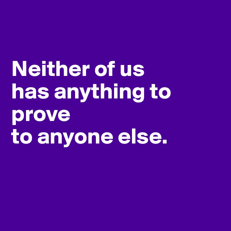 

Neither of us 
has anything to prove 
to anyone else.


